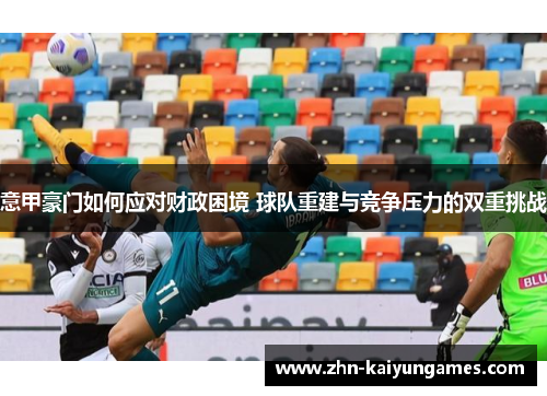 意甲豪门如何应对财政困境 球队重建与竞争压力的双重挑战