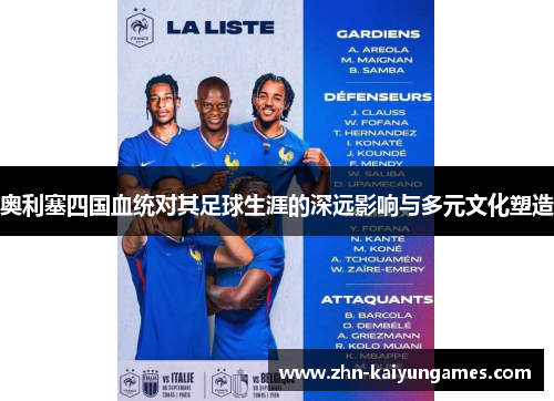 奥利塞四国血统对其足球生涯的深远影响与多元文化塑造