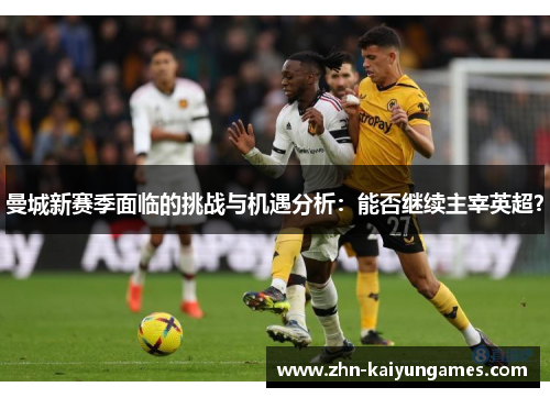 曼城新赛季面临的挑战与机遇分析：能否继续主宰英超？