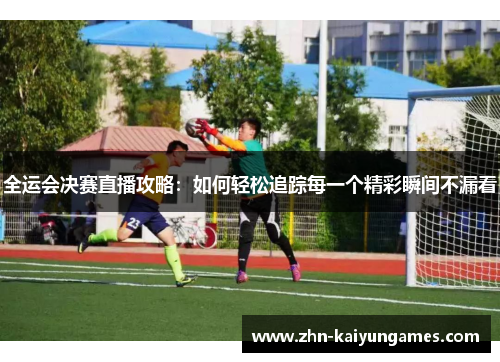 全运会决赛直播攻略：如何轻松追踪每一个精彩瞬间不漏看