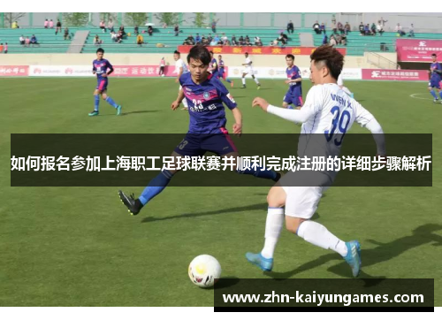 如何报名参加上海职工足球联赛并顺利完成注册的详细步骤解析