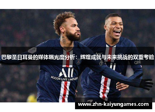 巴黎圣日耳曼的媒体曝光度分析：辉煌成就与未来挑战的双重考验