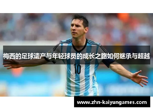 梅西的足球遗产与年轻球员的成长之路如何继承与超越
