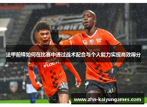 法甲前锋如何在比赛中通过战术配合与个人能力实现高效得分