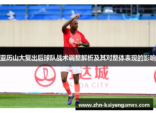 亚历山大复出后球队战术调整解析及其对整体表现的影响