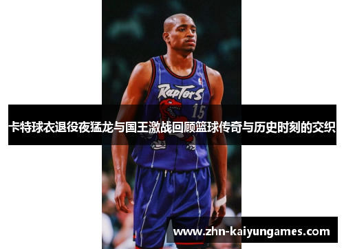卡特球衣退役夜猛龙与国王激战回顾篮球传奇与历史时刻的交织