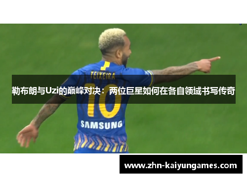 勒布朗与Uzi的巅峰对决：两位巨星如何在各自领域书写传奇