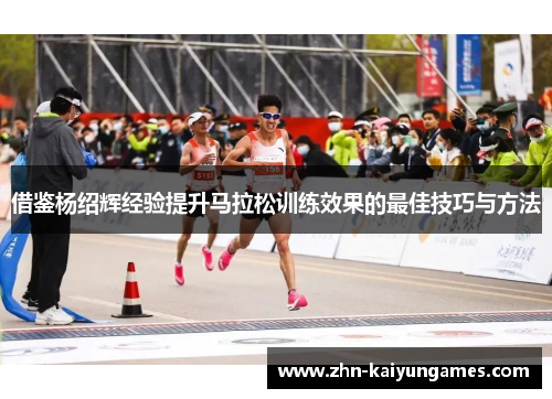 借鉴杨绍辉经验提升马拉松训练效果的最佳技巧与方法