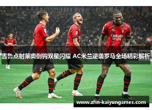 吉鲁点射莱奥倒钩双星闪耀 AC米兰逆袭罗马全场精彩解析