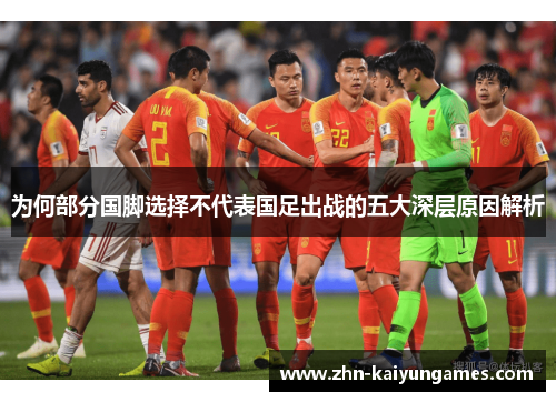 为何部分国脚选择不代表国足出战的五大深层原因解析