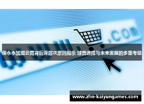 侯永永加盟云南背后深层次原因揭示 球员选择与未来发展的多重考量
