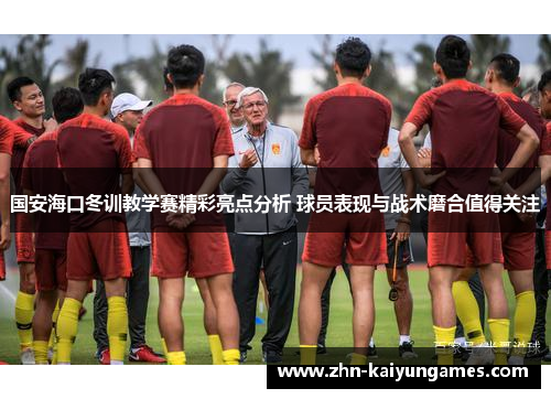 国安海口冬训教学赛精彩亮点分析 球员表现与战术磨合值得关注