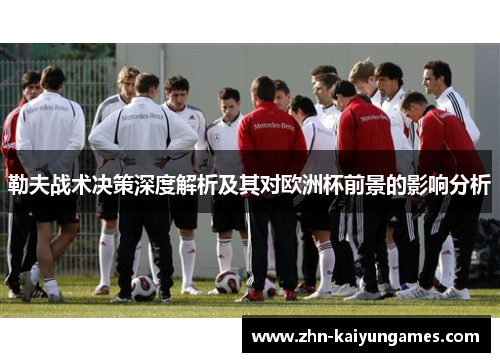 勒夫战术决策深度解析及其对欧洲杯前景的影响分析