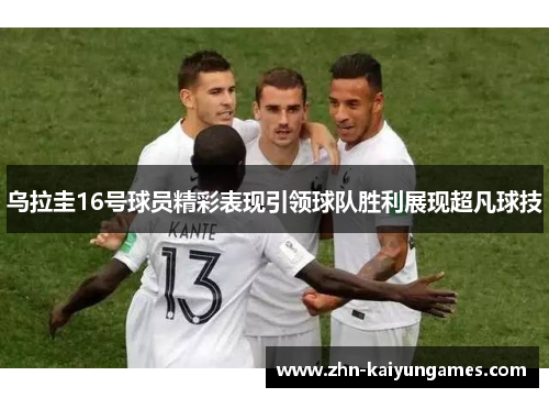 乌拉圭16号球员精彩表现引领球队胜利展现超凡球技