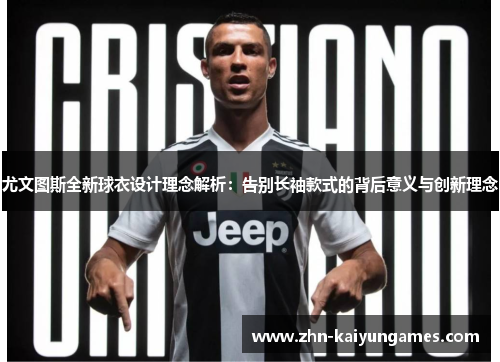 尤文图斯全新球衣设计理念解析：告别长袖款式的背后意义与创新理念