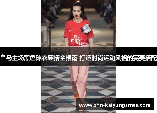 皇马主场黑色球衣穿搭全指南 打造时尚运动风格的完美搭配