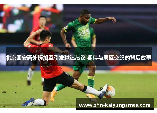 北京国安新外援加盟引发球迷热议 期待与质疑交织的背后故事