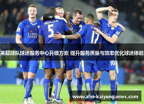英超球队球迷服务中心升级方案 提升服务质量与效率优化球迷体验