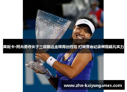 莫妮卡·阿尤勇夺女子三级跳远金牌再创辉煌 打破赛会纪录展现超凡实力