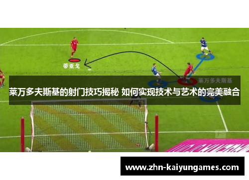 莱万多夫斯基的射门技巧揭秘 如何实现技术与艺术的完美融合