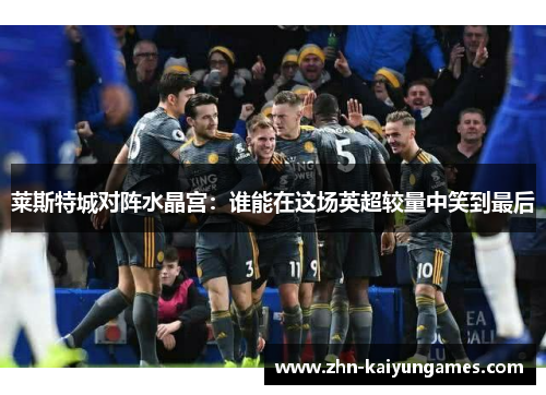 莱斯特城对阵水晶宫：谁能在这场英超较量中笑到最后