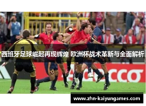 西班牙足球崛起再现辉煌 欧洲杯战术革新与全面解析 西班牙足球崛起再现辉煌 欧洲杯战术革新与全面解析