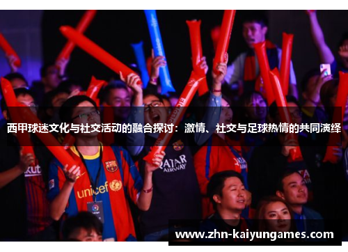 西甲球迷文化与社交活动的融合探讨：激情、社交与足球热情的共同演绎