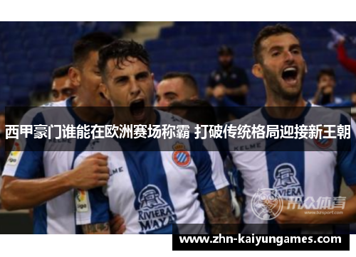 西甲豪门谁能在欧洲赛场称霸 打破传统格局迎接新王朝