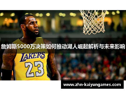 詹姆斯5000万决策如何推动湖人崛起解析与未来影响