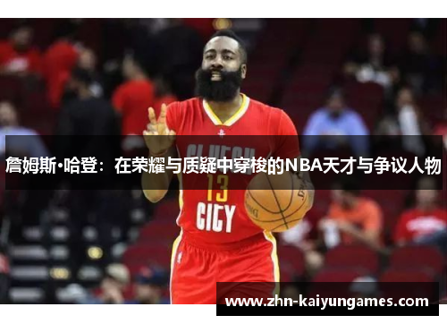 詹姆斯·哈登：在荣耀与质疑中穿梭的NBA天才与争议人物