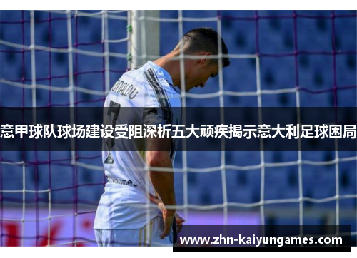 意甲球队球场建设受阻深析五大顽疾揭示意大利足球困局