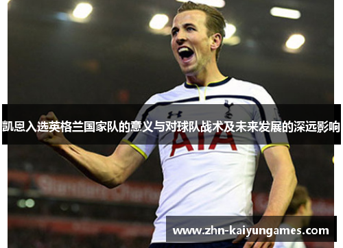 凯恩入选英格兰国家队的意义与对球队战术及未来发展的深远影响