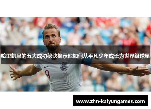 哈里凯恩的五大成功秘诀揭示他如何从平凡少年成长为世界级球星
