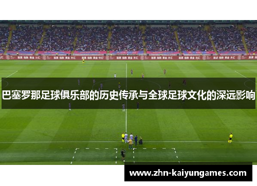 巴塞罗那足球俱乐部的历史传承与全球足球文化的深远影响 巴塞罗那足球俱乐部的历史传承与全球足球文化的深远影响