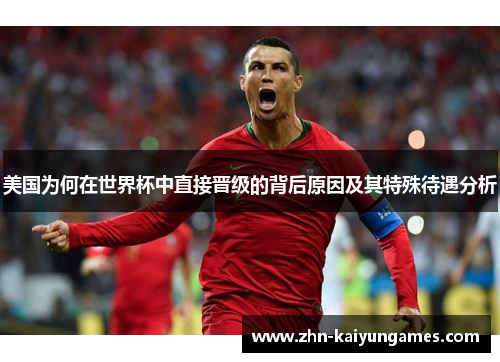 美国为何在世界杯中直接晋级的背后原因及其特殊待遇分析