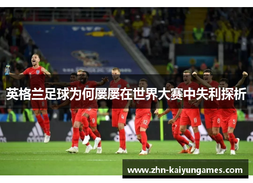 英格兰足球为何屡屡在世界大赛中失利探析 英格兰足球为何屡屡在世界大赛中失利探析