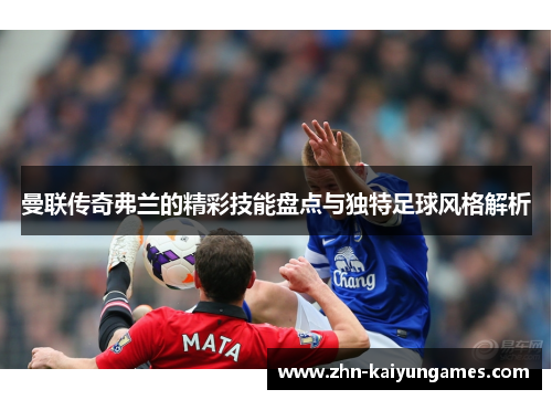 曼联传奇弗兰的精彩技能盘点与独特足球风格解析 曼联传奇弗兰的精彩技能盘点与独特足球风格解析