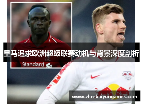 皇马追求欧洲超级联赛动机与背景深度剖析 皇马追求欧洲超级联赛动机与背景深度剖析