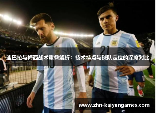 迪巴拉与梅西战术重叠解析:技术特点与球队定位的深度对比 迪巴拉与梅西战术重叠解析:技术特点与球队定位的深度对比