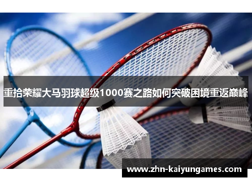 重拾荣耀大马羽球超级1000赛之路如何突破困境重返巅峰