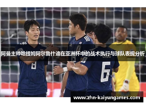 阿曼主帅哈提姆阿尔鲁什迪在亚洲杯中的战术执行与球队表现分析