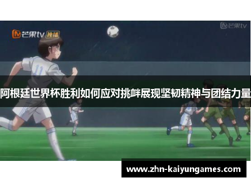 阿根廷世界杯胜利如何应对挑衅展现坚韧精神与团结力量