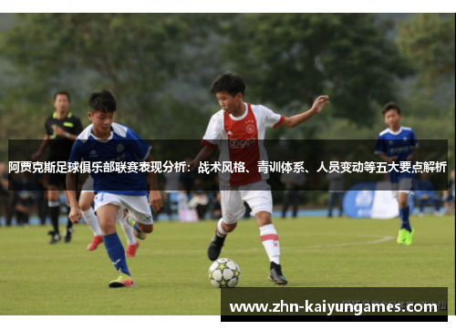 阿贾克斯足球俱乐部联赛表现分析：战术风格、青训体系、人员变动等五大要点解析