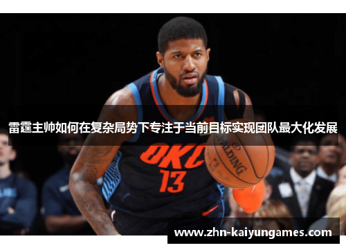 雷霆主帅如何在复杂局势下专注于当前目标实现团队最大化发展 雷霆主帅如何在复杂局势下专注于当前目标实现团队最大化发展