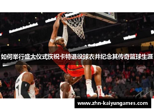 如何举行盛大仪式庆祝卡特退役球衣并纪念其传奇篮球生涯